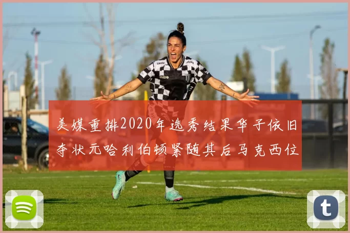 美媒重排2020年选秀结果华子依旧夺状元哈利伯顿紧随其后马克西位列探花
