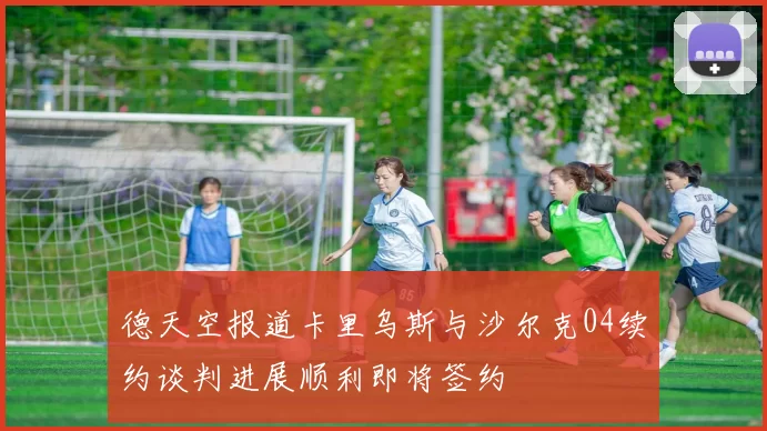 德天空报道卡里乌斯与沙尔克04续约谈判进展顺利即将签约