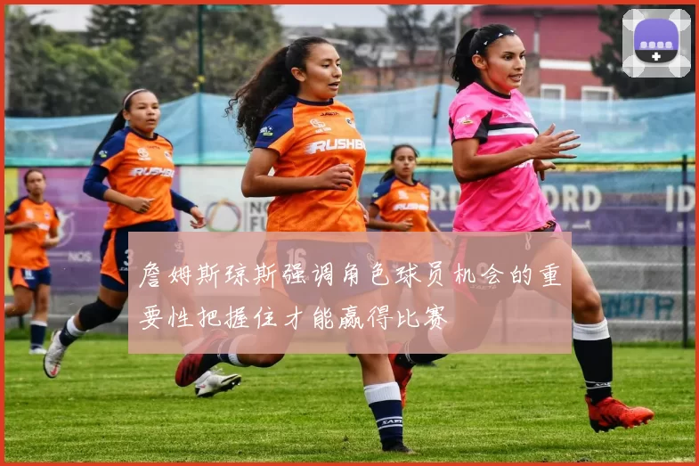 詹姆斯琼斯强调角色球员机会的重要性把握住才能赢得比赛