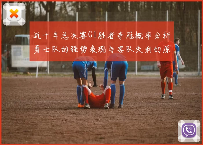 近十年总决赛G1胜者夺冠概率分析勇士队的强势表现与客队失利的原因探讨