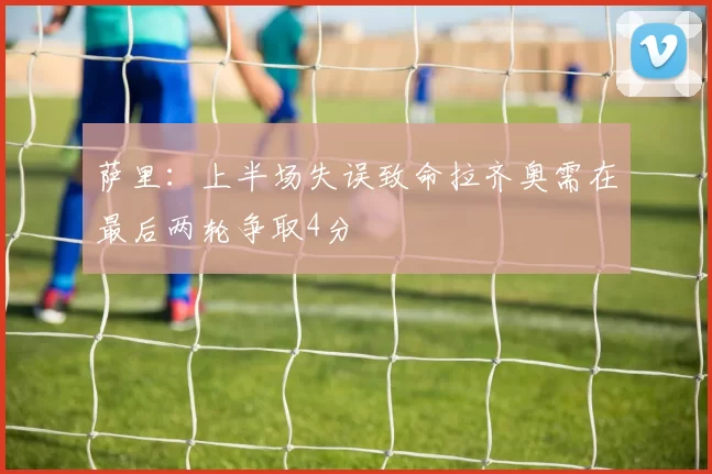 萨里：上半场失误致命拉齐奥需在最后两轮争取4分
