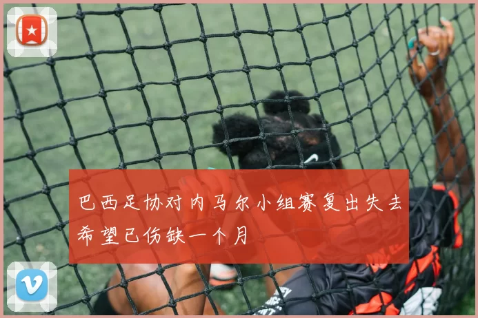 巴西足协对内马尔小组赛复出失去希望已伤缺一个月