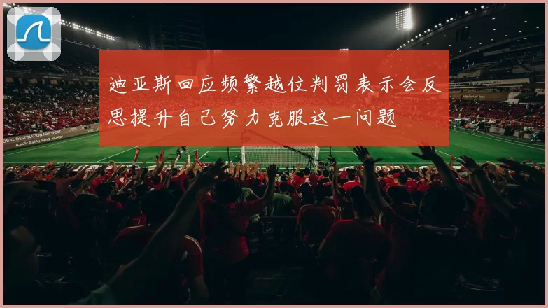 迪亚斯回应频繁越位判罚表示会反思提升自己努力克服这一问题