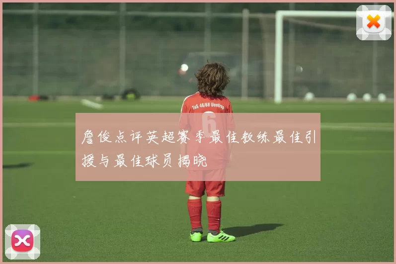 詹俊点评英超赛季最佳教练最佳引援与最佳球员揭晓