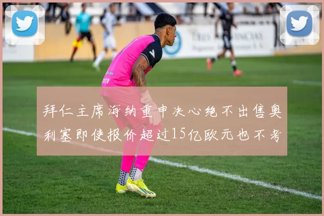 拜仁主席海纳重申决心绝不出售奥利塞即使报价超过15亿欧元也不考虑