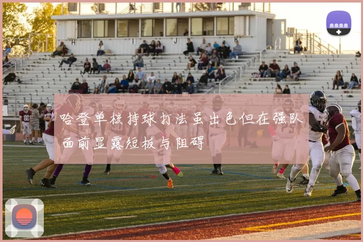 哈登单核持球打法虽出色但在强队面前显露短板与阻碍