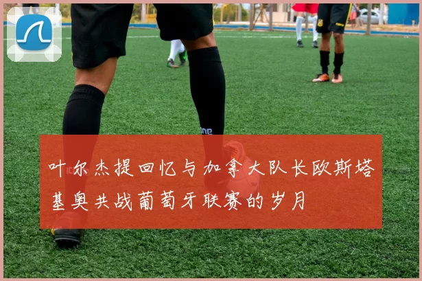 叶尔杰提回忆与加拿大队长欧斯塔基奥共战葡萄牙联赛的岁月