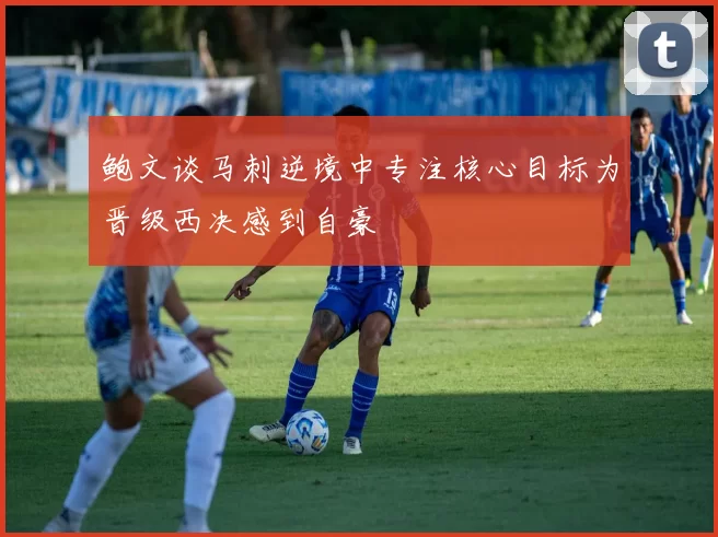鲍文谈马刺逆境中专注核心目标为晋级西决感到自豪