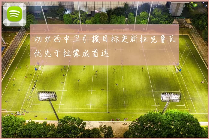 切尔西中卫引援目标更新拉克鲁瓦优先于拉蒙成首选