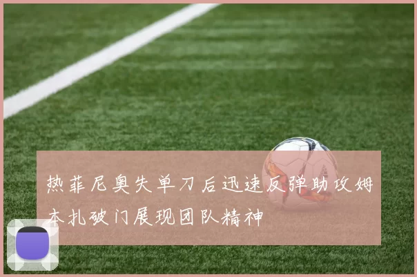 热菲尼奥失单刀后迅速反弹助攻姆本扎破门展现团队精神