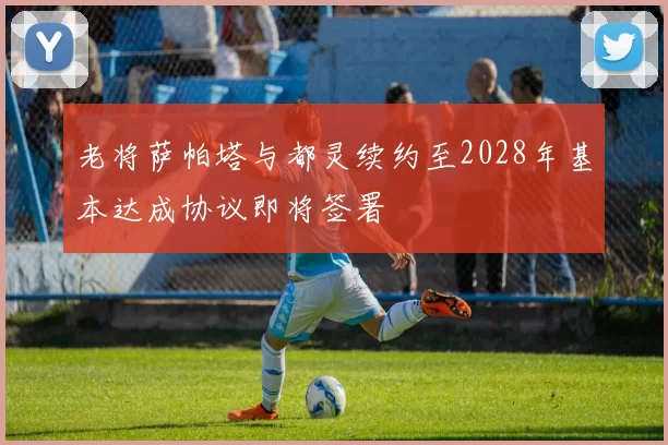 老将萨帕塔与都灵续约至2028年基本达成协议即将签署