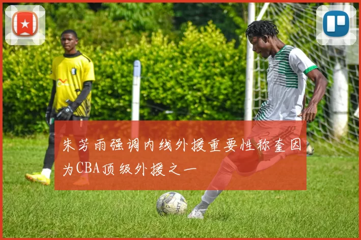 朱芳雨强调内线外援重要性称奎因为CBA顶级外援之一