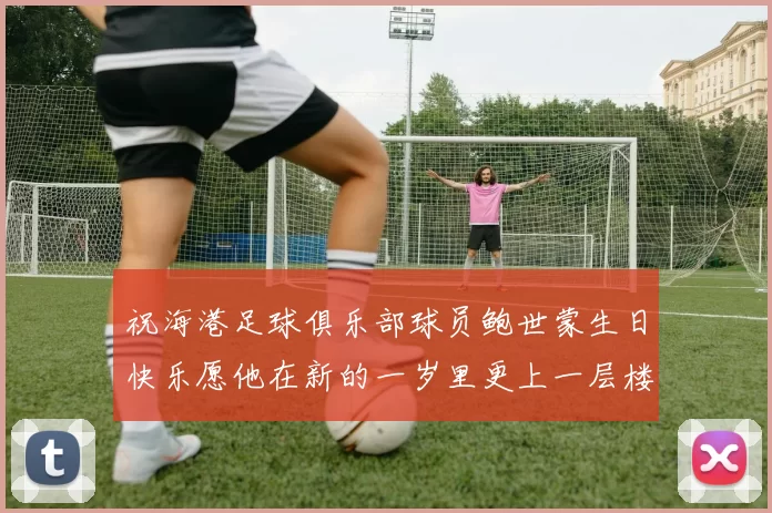 祝海港足球俱乐部球员鲍世蒙生日快乐愿他在新的一岁里更上一层楼
