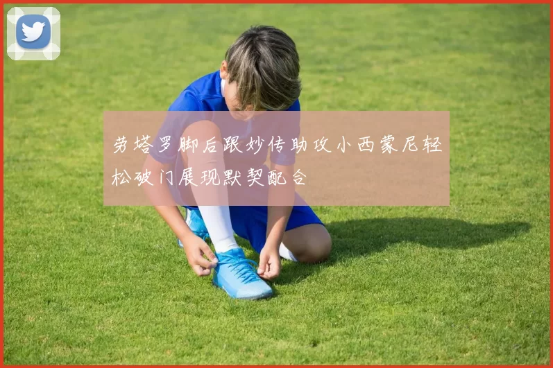 劳塔罗脚后跟妙传助攻小西蒙尼轻松破门展现默契配合