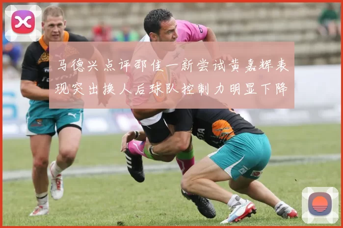马德兴点评邵佳一新尝试黄嘉辉表现突出换人后球队控制力明显下降