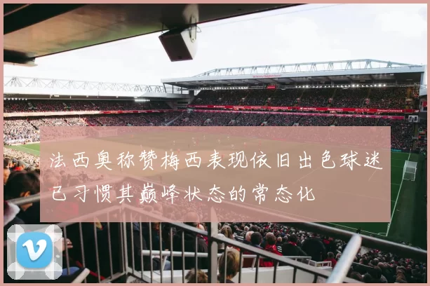 法西奥称赞梅西表现依旧出色球迷已习惯其巅峰状态的常态化