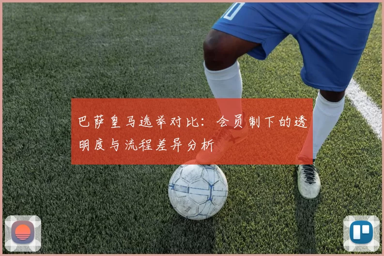 巴萨皇马选举对比：会员制下的透明度与流程差异分析