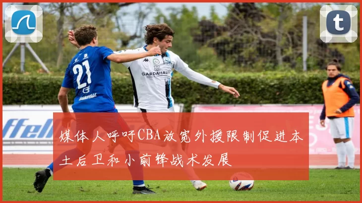 媒体人呼吁CBA放宽外援限制促进本土后卫和小前锋战术发展