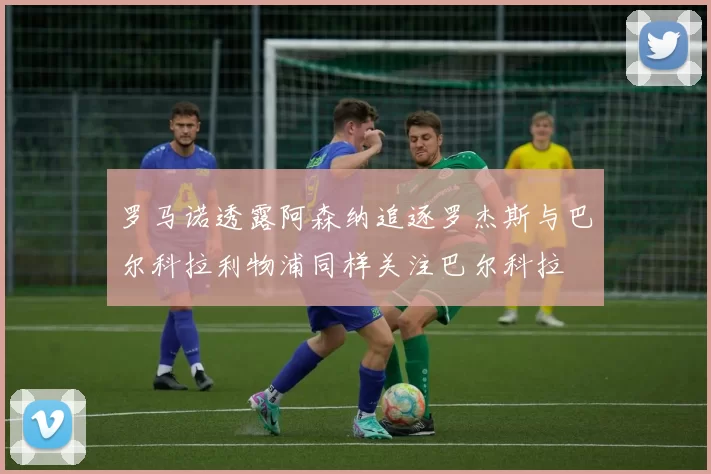 罗马诺透露阿森纳追逐罗杰斯与巴尔科拉利物浦同样关注巴尔科拉