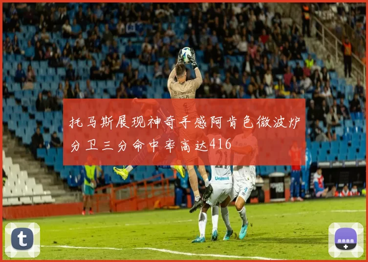托马斯展现神奇手感阿肯色微波炉分卫三分命中率高达416