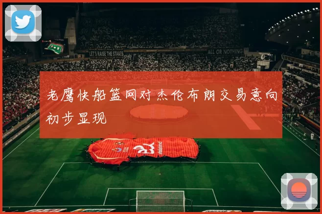 老鹰快船篮网对杰伦布朗交易意向初步显现