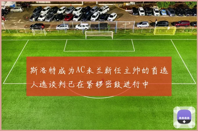 斯洛特成为AC米兰新任主帅的首选人选谈判已在紧锣密鼓进行中