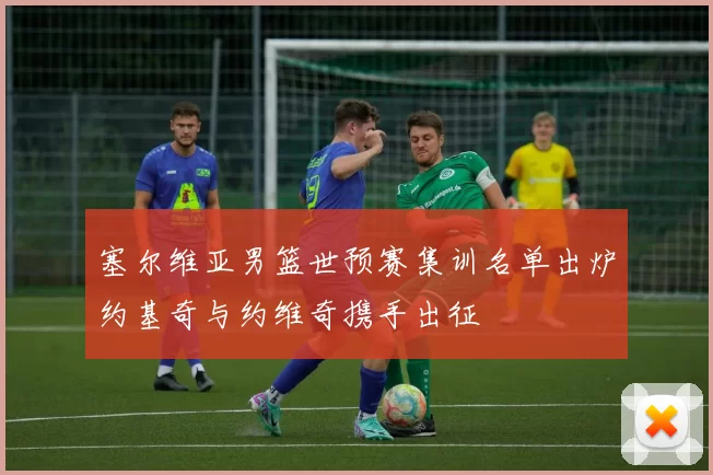 塞尔维亚男篮世预赛集训名单出炉约基奇与约维奇携手出征