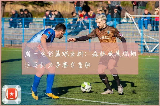 周一竞彩篮球分析：森林狼展现韧性马刺力争赛季首胜
